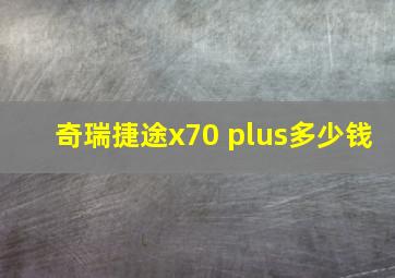 奇瑞捷途x70 plus多少钱